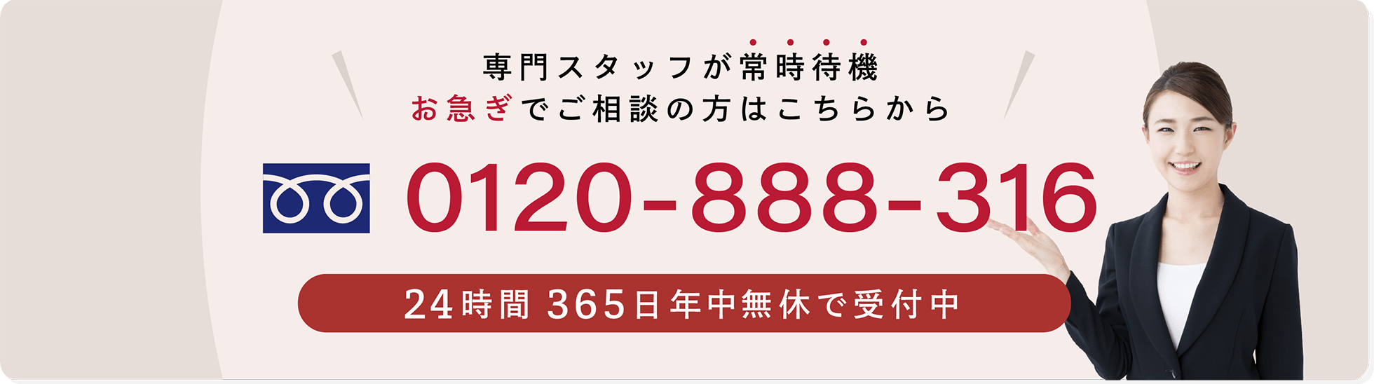 専門スタッフが常時待機 お急ぎでご相談の方はこちらから 0120-888-316 24時間365日年中無休で受付中